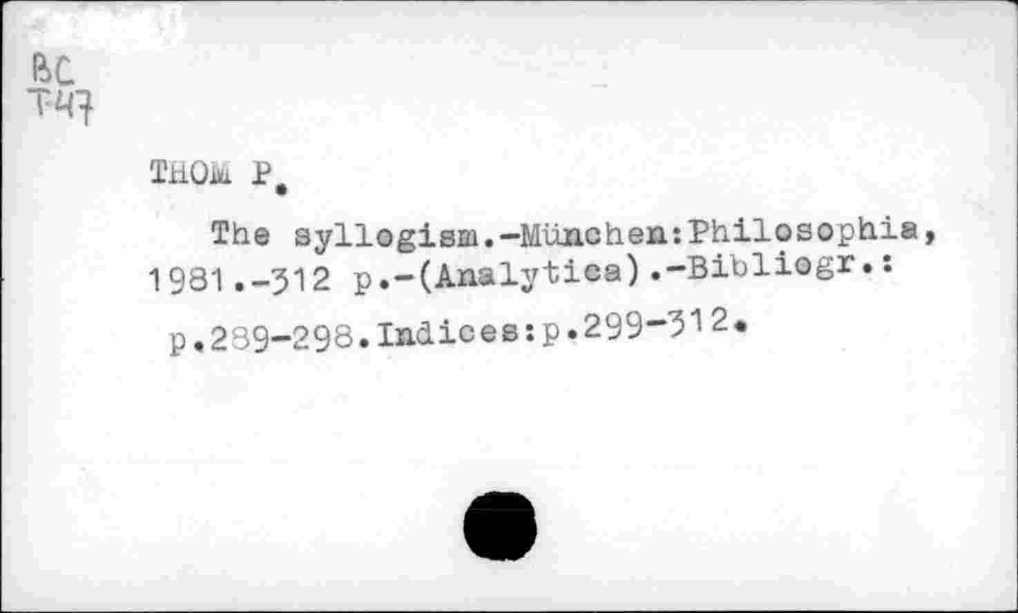 ﻿THOM Pe
The syllogism.—München:Philosophie 1981.-512 p.-(Analytics),-Bibliogr.:
p.289-298.Indices:p.299-512*